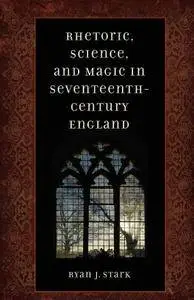 Ryan J. Stark, "Rhetoric, Science, and Magic in Seventeenth-Century England"
