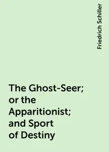 «The Ghost-Seer; or the Apparitionist; and Sport of Destiny» by Friedrich Schiller