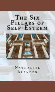 The Six Pillars of Self-Esteem: The Definitive Work on Self-Esteem by the Leading Pioneer in the Field