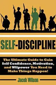 Self-Discipline: The Ultimate Guide to Gain Self Confidence, Motivation, and Willpower You Need to Make Things Happen!