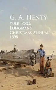 «Yule Logs: Longmans' Christmas Annual 1898» by G.A. Henty