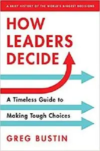 How Leaders Decide: Inspiration, Insights and Wisdom from History's Biggest Moments
