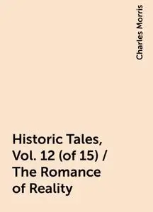 «Historic Tales, Vol. 12 (of 15) / The Romance of Reality» by Charles Morris