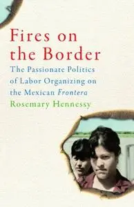 Fires on the Border: The Passionate Politics of Labor Organizing on the Mexican Frontera