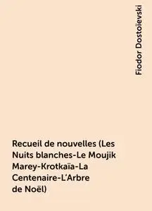 «Recueil de nouvelles (Les Nuits blanches-Le Moujik Marey-Krotkaïa-La Centenaire-L'Arbre de Noël)» by Fiodor Dostoïevski