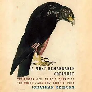 A Most Remarkable Creature: The Hidden Life and Epic Journey of the World's Smartest Birds of Prey [Audiobook]