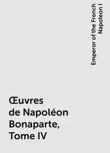 «Œuvres de Napoléon Bonaparte, Tome IV» by Emperor of the French Napoleon I