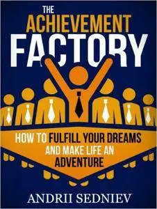 The Achievement Factory: How to Fulfill Your Dreams and Make Life an Adventure