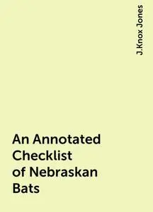 «An Annotated Checklist of Nebraskan Bats» by J.Knox Jones