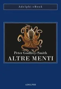 Peter Godfrey-Smith - Altre menti. Il polpo, il mare e le remote origini della coscienza