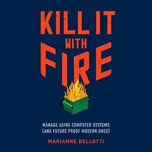 Kill It with Fire: Manage Aging Computer Systems (and Future Proof Modern Ones) [Audiobook]