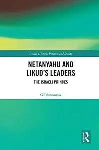 Netanyahu and Likud’s Leaders: The Israeli Princes (Israeli History, Politics and Society)