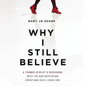 «Why I Still Believe: A Former Atheist’s Reckoning with the Bad Reputation Christians Give a Good God» by Mary Jo Sharp