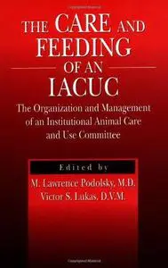 The care and feeding of an IACUC : the organization and management of an institutional animal care and use committee