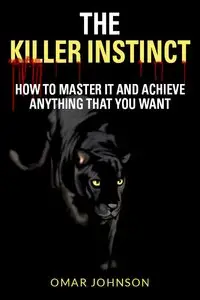 The Killer Instinct: How To Master It And Achieve Anything That You Want