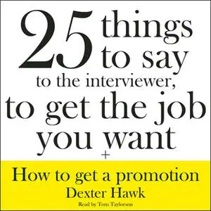 «25 Things to Say to the Interviewer, to Get the Job You Want + How to Get a Promotion» by Dexter Hawk