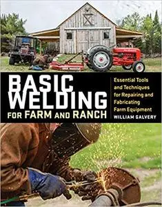 Basic Welding for Farm and Ranch: Essential Tools and Techniques for Repairing and Fabricating Farm Equipment