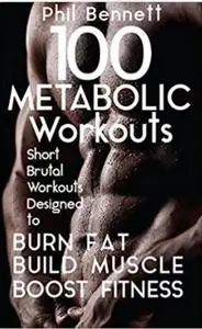 100 Metabolic Workouts: Short, Brutal Workouts Designed to Burn Fat, Build Muscle and Boost Fitness