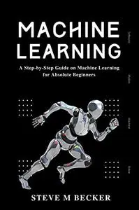 MACHINE LEARNING: A Step-by-Step Guide on Machine Learning for Absolute Beginners