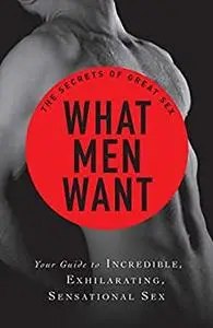 What Men Want: Your guide to incredible, exhilarating, sensational sex (The Secrets of Great Sex)