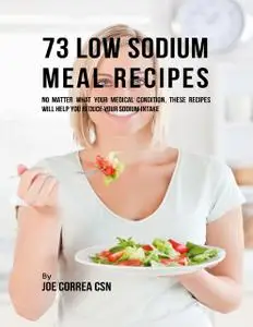 «73 Low Sodium Meal Recipes: No Matter What Your Medical Condition, These Recipes Will Help You Reduce Your Sodium Intak