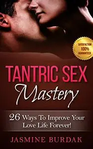 Tantric Sex: Tantric Sex Mastery: 26 Ways To Improve Your Love Life Forever!