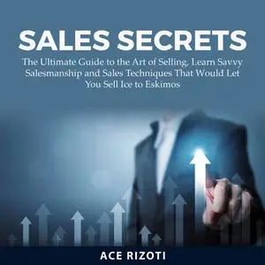 «Sales Secrets: The Ultimate Guide to the Art of Selling, Learn Savvy Salesmanship and Sales Techniques That Would Let Y