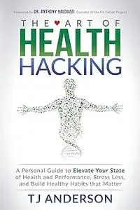 The Art of Health Hacking: A Personal Guide to Elevate Your State of Health and Performance, Stress Less, and Build Heal