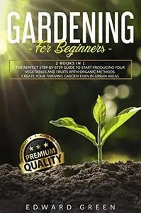 Gardening for Beginners: The Perfect step-by-step Guide to Start Producing Your Vegetables and Fruits with Organic Methods