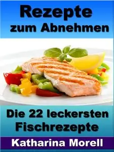 Rezepte zum Abnehmen - Die 22 leckersten Fischrezepte mit Tipps zum Abnehmen und schlank bleiben