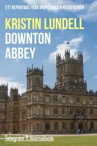 «Downton Abbey - Ett reportage från inspelningen av tv-serien» by Kristin Lundell
