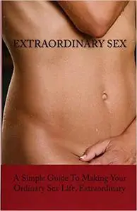 Extraordinary Sex: A Simple Guide to Making Your Ordinary Sex Life, Extraordinary