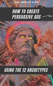 How to Create Persuasive Ads Using the 12 Archetypes: The complete guide