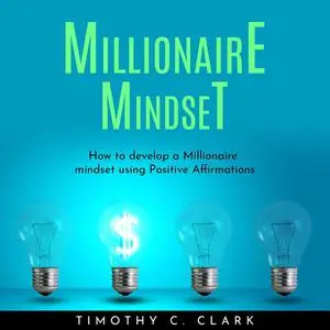 «Millionaire mindset : How to develop a Millionaire mindset using Positive Affirmations» by Timothy C. Clark