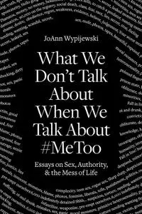 What We Don't Talk About When We Talk About #MeToo: Essays on Sex, Authority and the Mess of Life