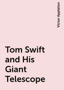 «Tom Swift and His Giant Telescope» by Victor Appleton