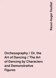 «Orchesography / Or, the Art of Dancing / The Art of Dancing by Characters and Demonstrative Figures» by Raoul-Auger Feu