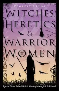 Witches, Heretics & Warrior Women: Ignite Your Rebel Spirit through Magick & Ritual