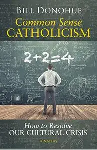 Common Sense Catholicism: How to Resolve Our Cultural Crisis