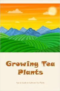 Growing Tea Plants: Tips & Guide to Cultivate Tea Plants: Harvest your own Tea Plant