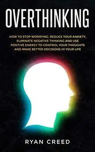 Overthinking: How to Stop Worrying, Reduce Your Anxiety, Eliminate Negative Thinking and Use Positive Energy To Control Your Th