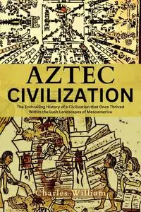 Aztec Civilization: The Enthralling History of a Civilization that Once Thrived Within the Lush Landscapes of Mesoamerica