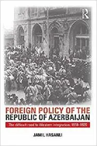 Foreign Policy of the Republic of Azerbaijan: The Difficult Road to Western Integration, 1918-1920