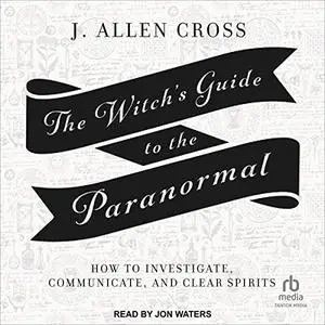 The Witch's Guide to the Paranormal: How to Investigate, Communicate, and Clear Spirits [Audiobook]