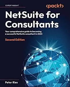 NetSuite for Consultants: Your comprehensive guide to becoming a successful NetSuite consultant in 2023, 2nd Edition (repost)