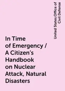 «In Time of Emergency / A Citizen's Handbook on Nuclear Attack, Natural Disasters» by United States.Office of Civil Defe