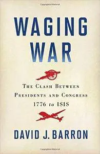 Waging War: The Clash Between Presidents and Congress, 1776 to ISIS