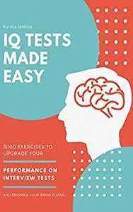 IQ Tests Made Easy: 5000 Exercises to Upgrade your Performance on Interview Tests and Enhance your Brain Power