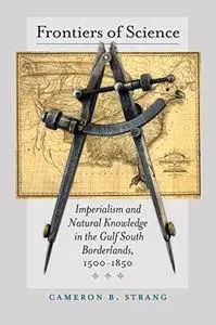 Frontiers of Science: Imperialism and Natural Knowledge in the Gulf South Borderlands, 1500-1850