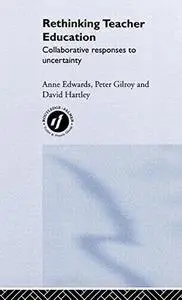 Rethinking Teacher Education: Collaborative Responses to Uncertainty